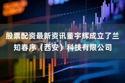 股票配资最新资讯董宇辉成立了兰知春序（西安）科技有限公司