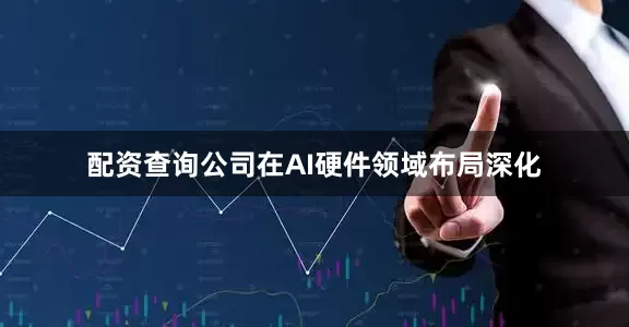 配资查询公司在AI硬件领域布局深化