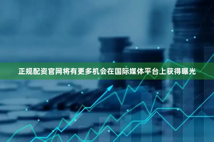 正规配资官网将有更多机会在国际媒体平台上获得曝光