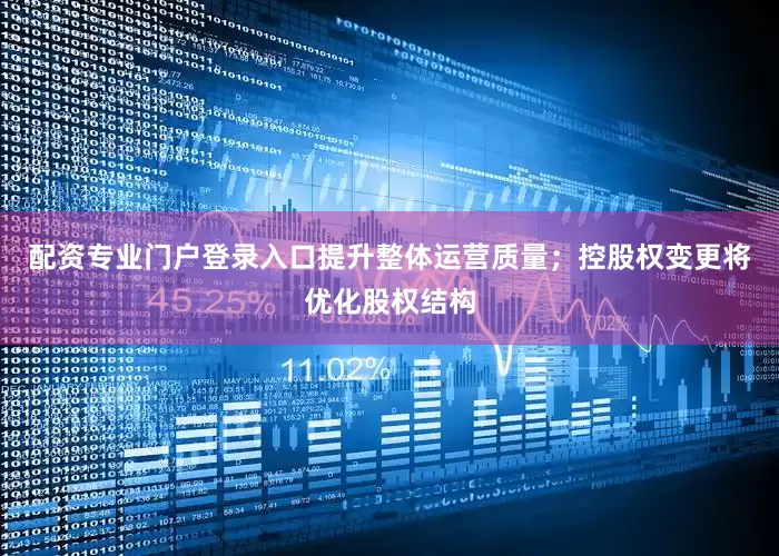 配资专业门户登录入口提升整体运营质量；控股权变更将优化股权结构