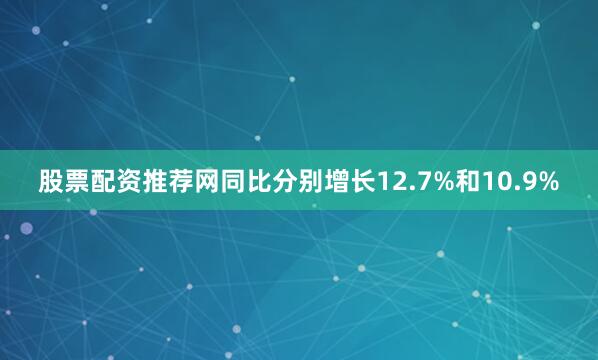 股票配资推荐网同比分别增长12.7%和10.9%