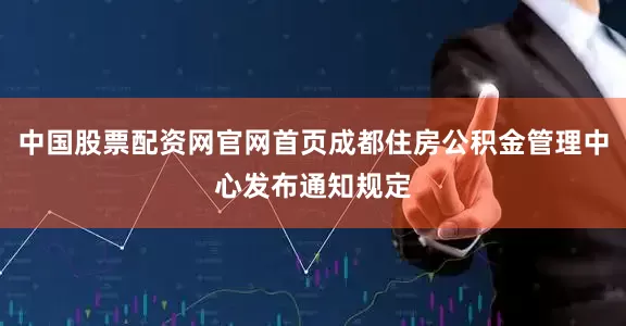 中国股票配资网官网首页成都住房公积金管理中心发布通知规定