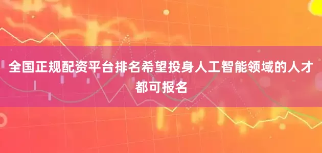 全国正规配资平台排名希望投身人工智能领域的人才都可报名