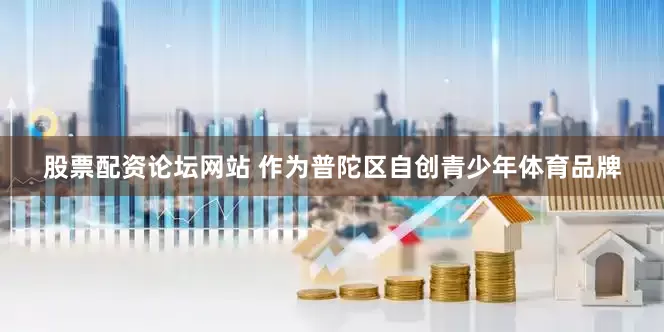 股票配资论坛网站 作为普陀区自创青少年体育品牌