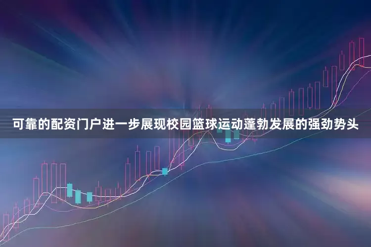 可靠的配资门户进一步展现校园篮球运动蓬勃发展的强劲势头