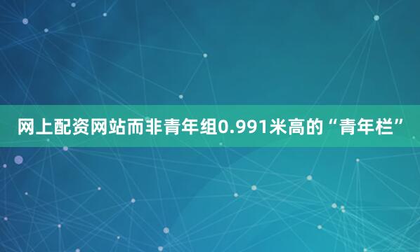 网上配资网站而非青年组0.991米高的“青年栏”