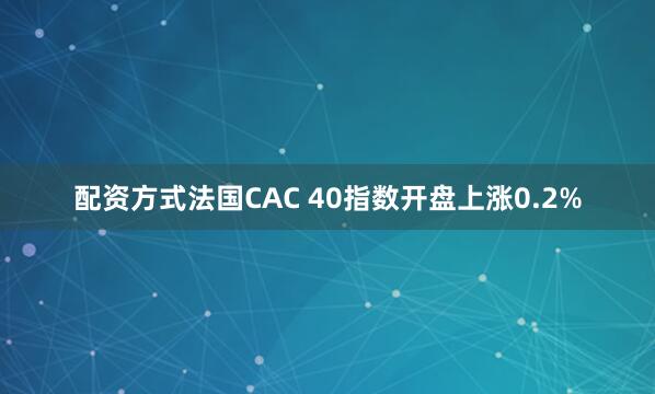 配资方式法国CAC 40指数开盘上涨0.2%