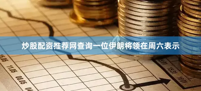 炒股配资推荐网查询一位伊朗将领在周六表示