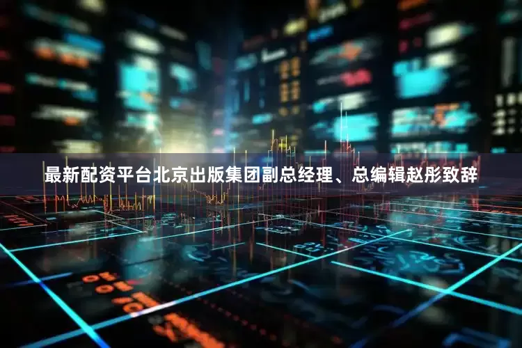 最新配资平台北京出版集团副总经理、总编辑赵彤致辞