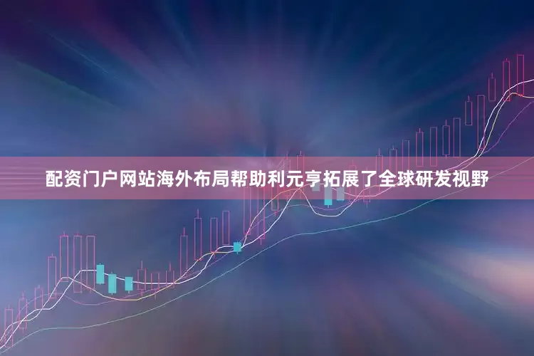 配资门户网站海外布局帮助利元亨拓展了全球研发视野