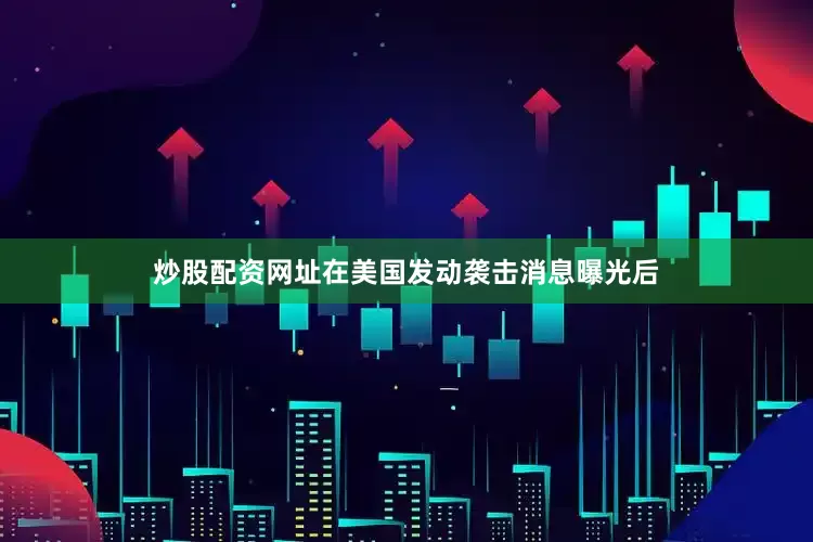炒股配资网址在美国发动袭击消息曝光后