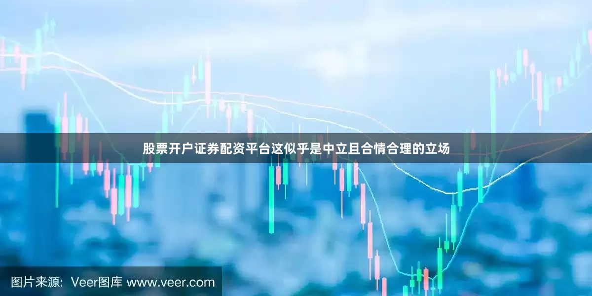 股票开户证券配资平台这似乎是中立且合情合理的立场