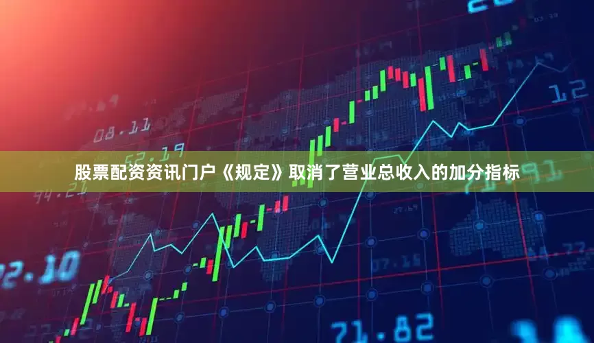 股票配资资讯门户《规定》取消了营业总收入的加分指标