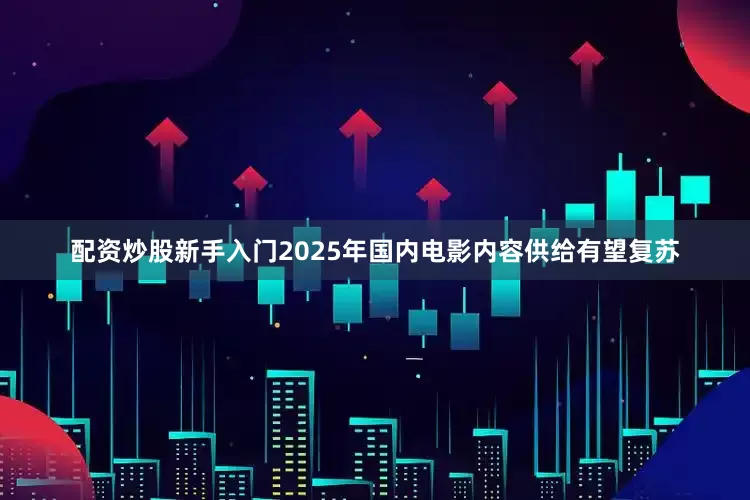 配资炒股新手入门2025年国内电影内容供给有望复苏