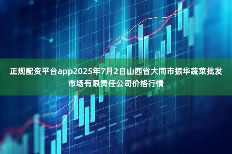 正规配资平台app2025年7月2日山西省大同市振华蔬菜批发市场有限责任公司价格行情