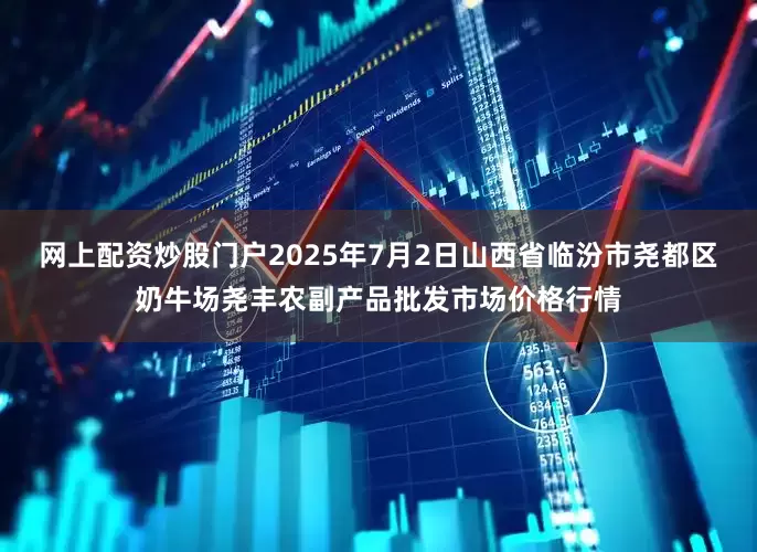 网上配资炒股门户2025年7月2日山西省临汾市尧都区奶牛场尧丰农副产品批发市场价格行情