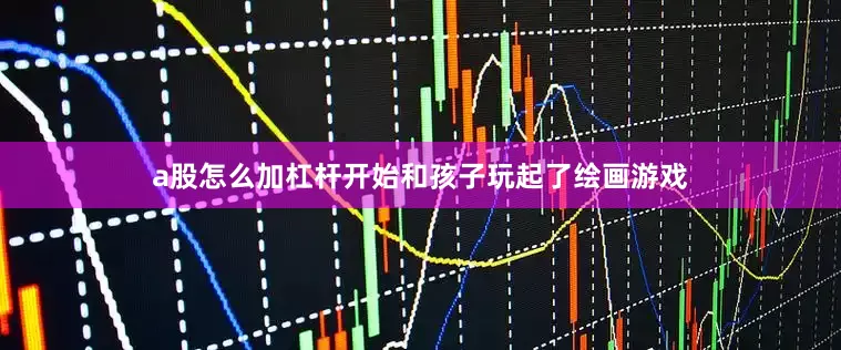 a股怎么加杠杆开始和孩子玩起了绘画游戏
