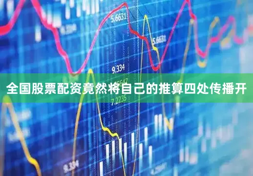 全国股票配资竟然将自己的推算四处传播开