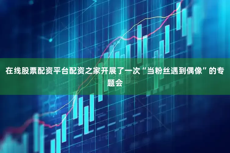 在线股票配资平台配资之家开展了一次“当粉丝遇到偶像”的专题会