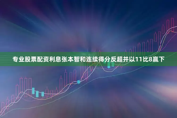 专业股票配资利息张本智和连续得分反超并以11比8赢下