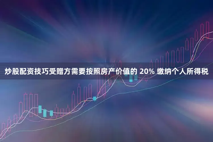 炒股配资技巧受赠方需要按照房产价值的 20% 缴纳个人所得税