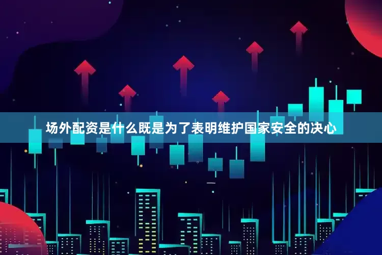 场外配资是什么既是为了表明维护国家安全的决心