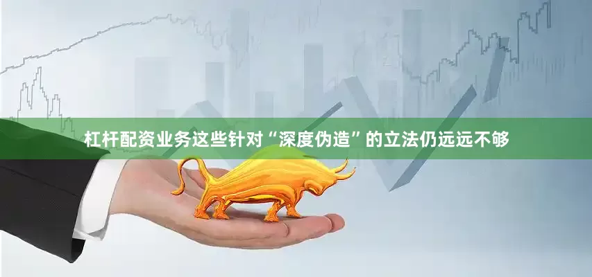 杠杆配资业务这些针对“深度伪造”的立法仍远远不够