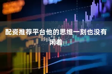 配资推荐平台他的思维一刻也没有闲着