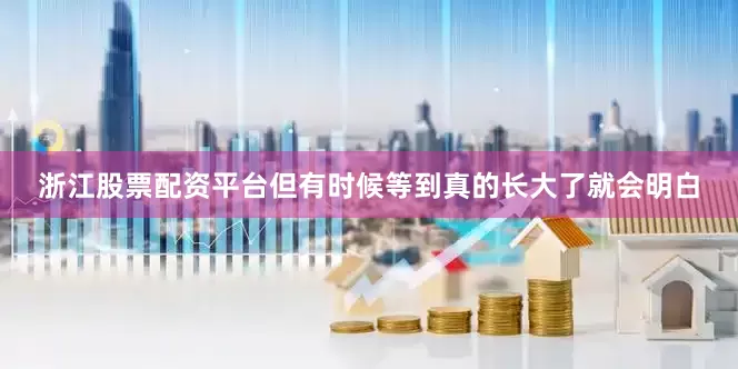 浙江股票配资平台但有时候等到真的长大了就会明白