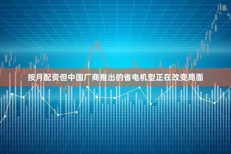 按月配资但中国厂商推出的省电机型正在改变局面