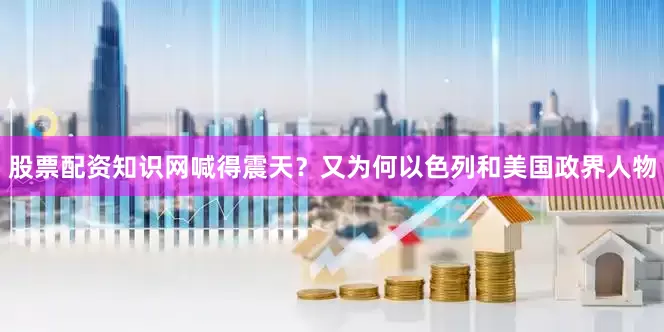 股票配资知识网喊得震天？又为何以色列和美国政界人物