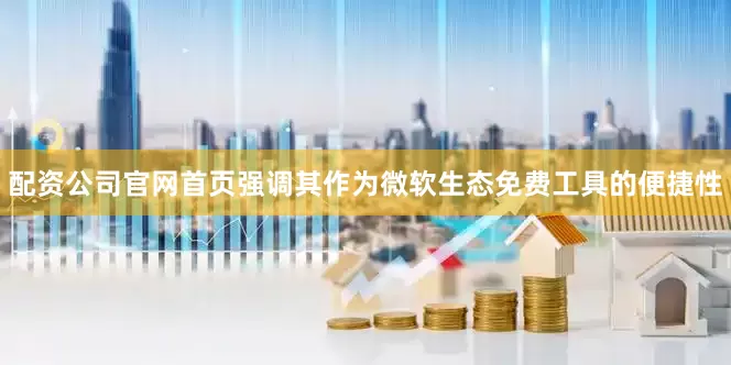 配资公司官网首页强调其作为微软生态免费工具的便捷性
