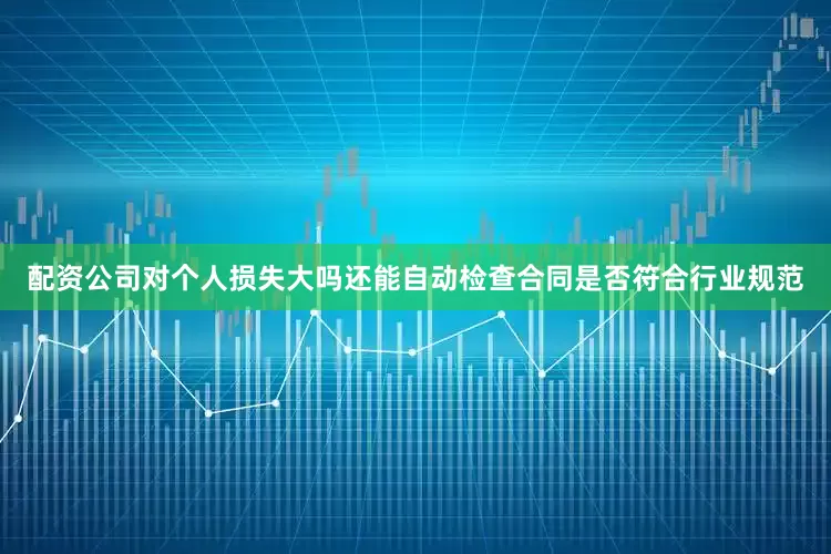 配资公司对个人损失大吗还能自动检查合同是否符合行业规范