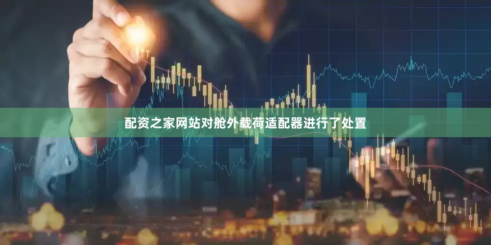 配资之家网站对舱外载荷适配器进行了处置