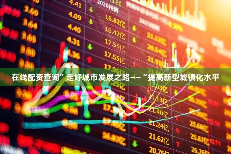 在线配资查询”走好城市发展之路——“提高新型城镇化水平