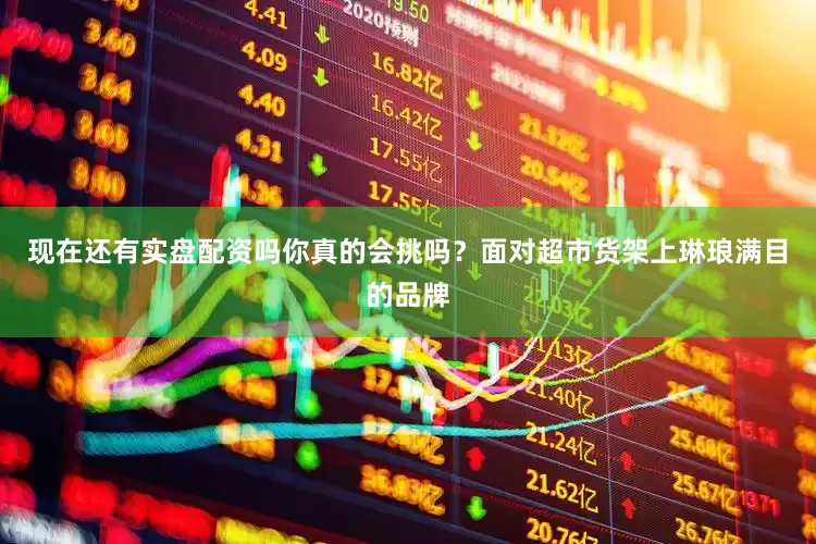 现在还有实盘配资吗你真的会挑吗？面对超市货架上琳琅满目的品牌