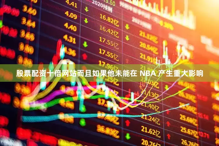 股票配资十倍网站而且如果他未能在 NBA 产生重大影响