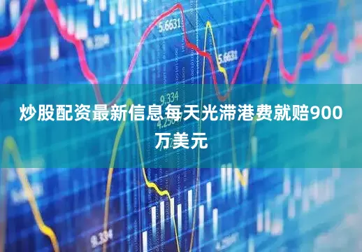 炒股配资最新信息每天光滞港费就赔900万美元
