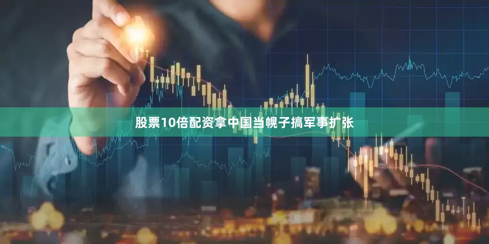 股票10倍配资拿中国当幌子搞军事扩张