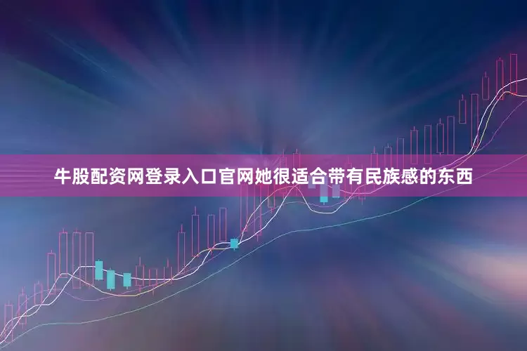牛股配资网登录入口官网她很适合带有民族感的东西