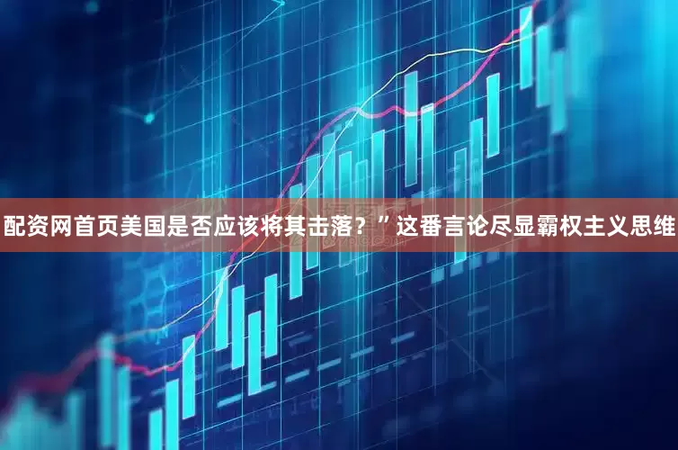 配资网首页美国是否应该将其击落？”这番言论尽显霸权主义思维