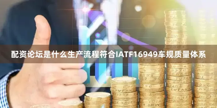 配资论坛是什么生产流程符合IATF16949车规质量体系