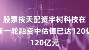 股票按天配资宇树科技在最新一轮融资中估值已达120亿元
