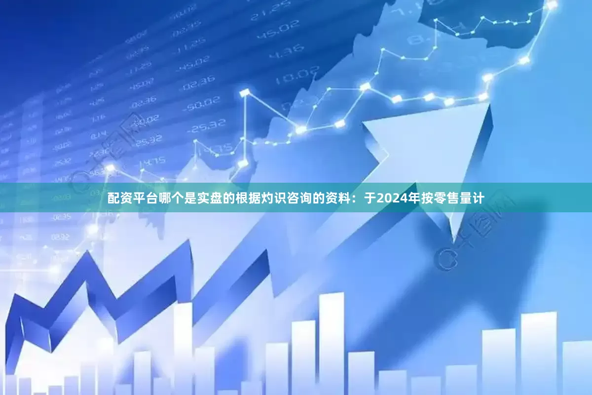 配资平台哪个是实盘的根据灼识咨询的资料：于2024年按零售量计