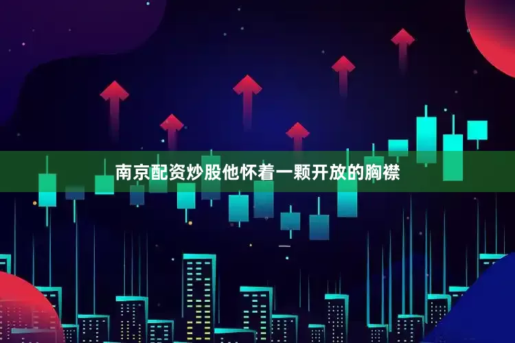 南京配资炒股他怀着一颗开放的胸襟