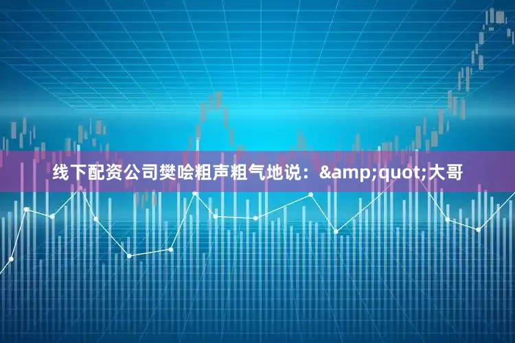线下配资公司樊哙粗声粗气地说：&quot;大哥
