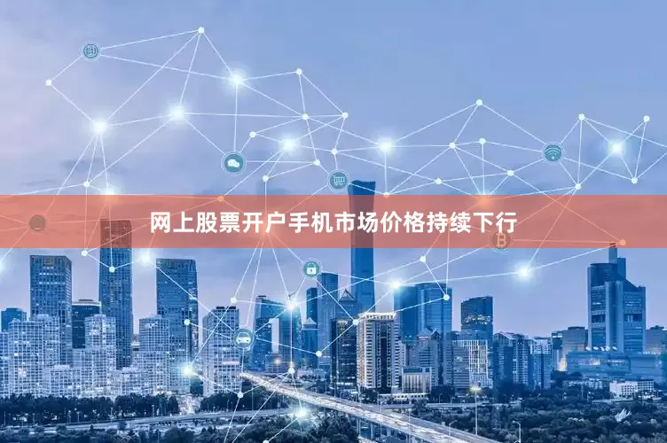 网上股票开户手机市场价格持续下行