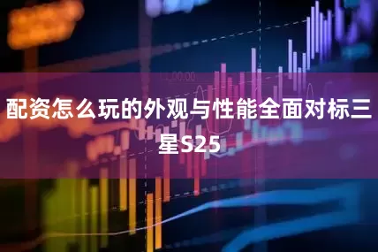 配资怎么玩的外观与性能全面对标三星S25