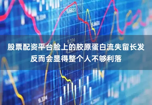 股票配资平台脸上的胶原蛋白流失留长发反而会显得整个人不够利落