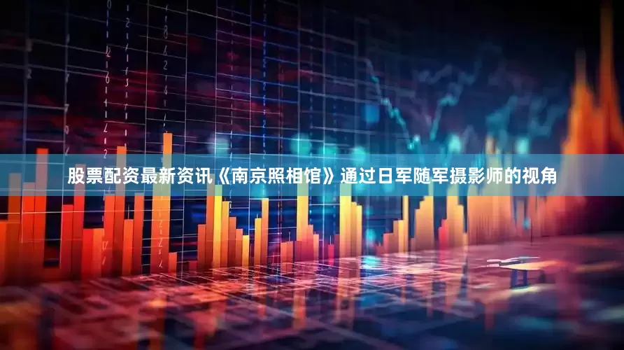 股票配资最新资讯《南京照相馆》通过日军随军摄影师的视角